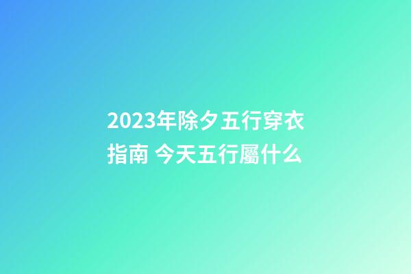2023年除夕五行穿衣指南 今天五行屬什么